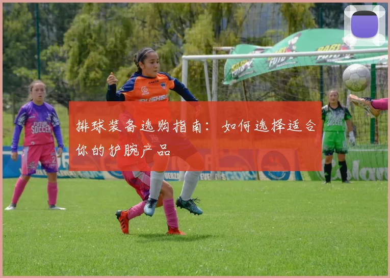 排球装备选购指南：如何选择适合你的护腕产品