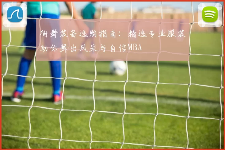 街舞装备选购指南：精选专业服装助你舞出风采与自信MBA