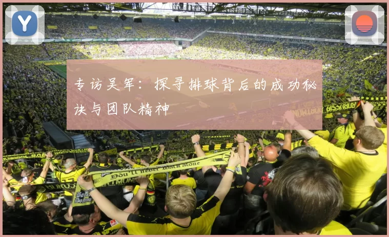 专访吴军：探寻排球背后的成功秘诀与团队精神