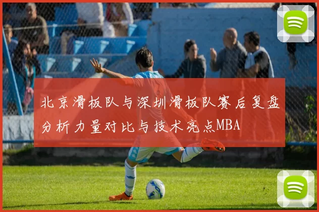 北京滑板队与深圳滑板队赛后复盘分析力量对比与技术亮点MBA