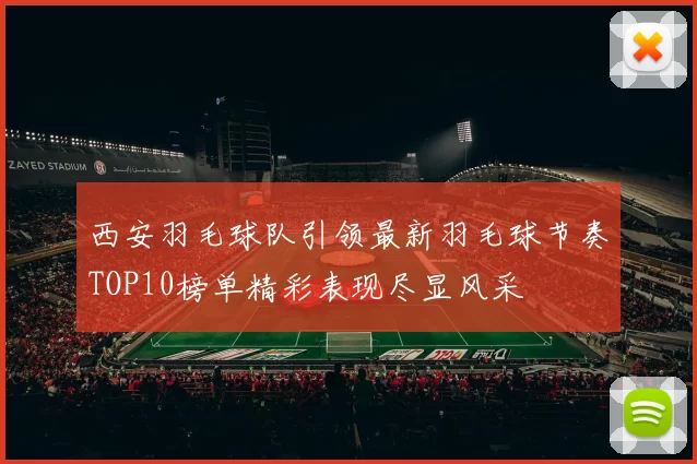 西安羽毛球队引领最新羽毛球节奏TOP10榜单精彩表现尽显风采