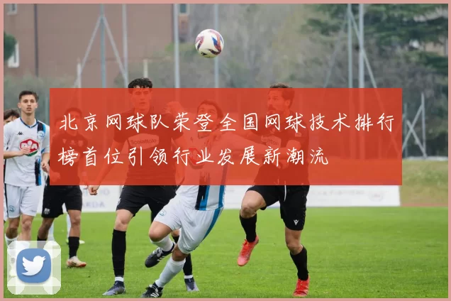 北京网球队荣登全国网球技术排行榜首位引领行业发展新潮流