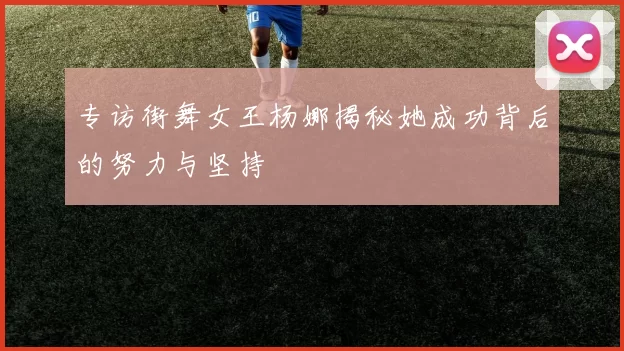 专访街舞女王杨娜揭秘她成功背后的努力与坚持