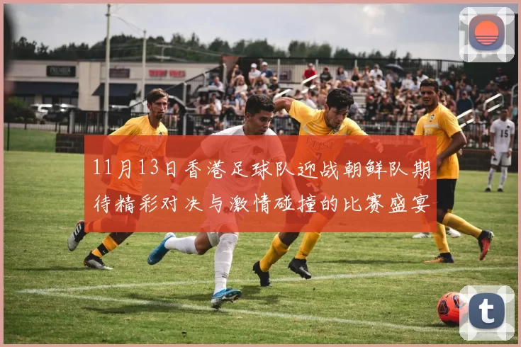 11月13日香港足球队迎战朝鲜队期待精彩对决与激情碰撞的比赛盛宴