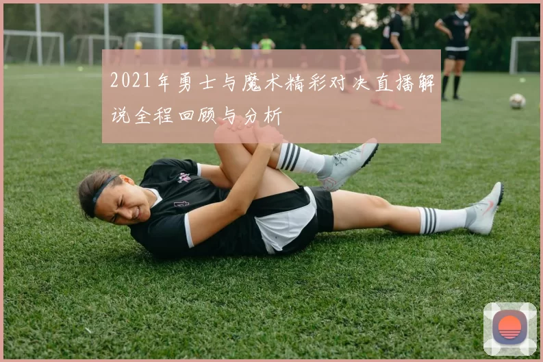 2021年勇士与魔术精彩对决直播解说全程回顾与分析
