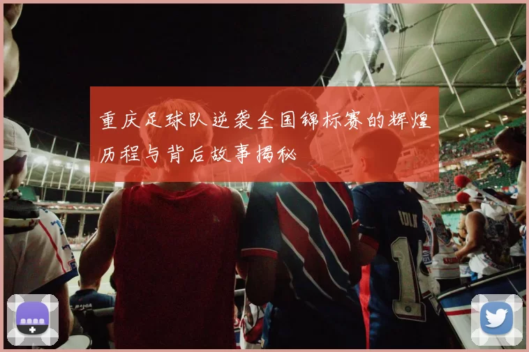 重庆足球队逆袭全国锦标赛的辉煌历程与背后故事揭秘