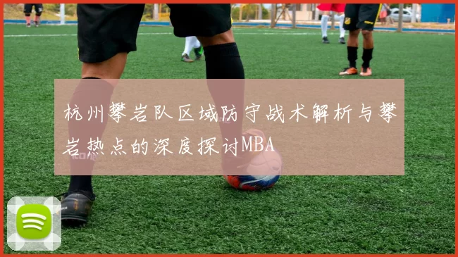 杭州攀岩队区域防守战术解析与攀岩热点的深度探讨MBA