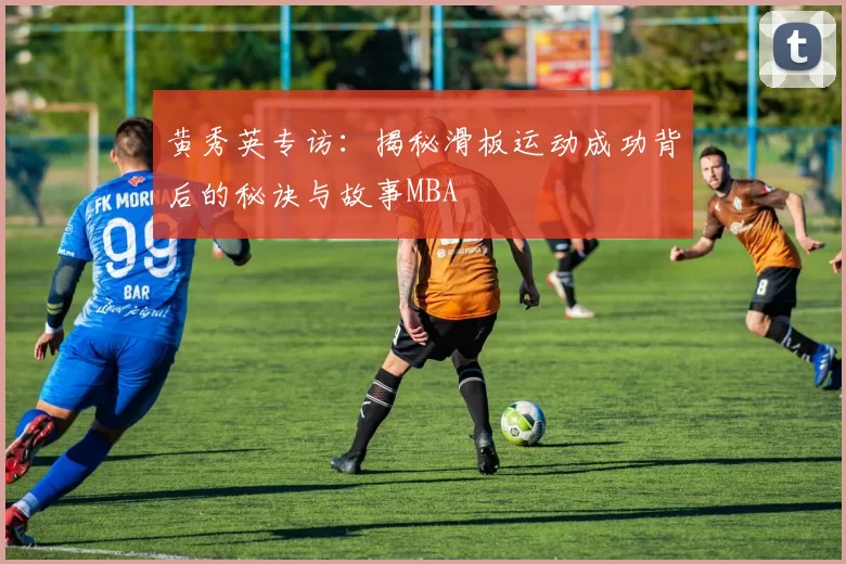 黄秀英专访：揭秘滑板运动成功背后的秘诀与故事MBA