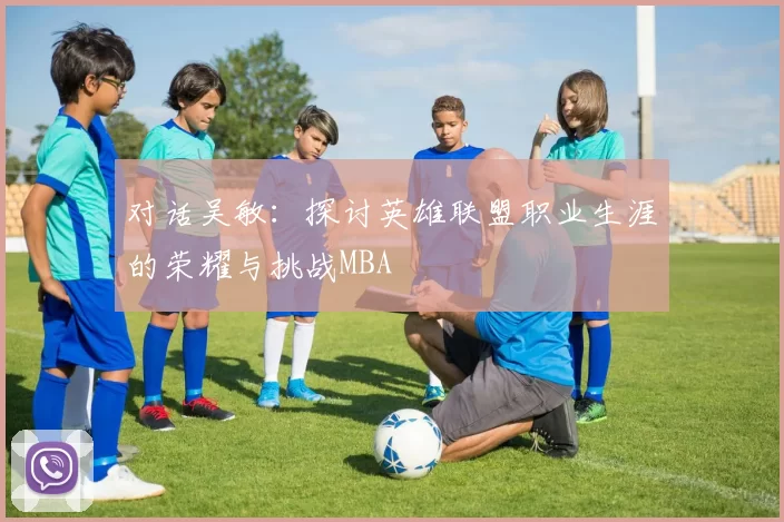 对话吴敏：探讨英雄联盟职业生涯的荣耀与挑战MBA