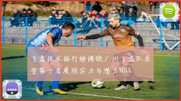 飞盘技术排行榜揭晓广州飞盘队荣登第十名展现实力与潜力MBA