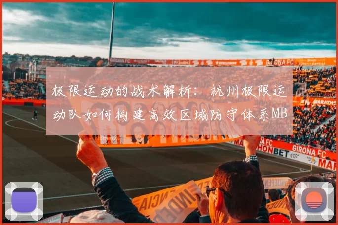 极限运动的战术解析：杭州极限运动队如何构建高效区域防守体系MBA