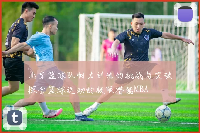 北京篮球队耐力训练的挑战与突破探索篮球运动的极限潜能MBA