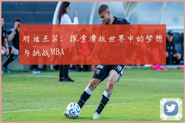 对话王芳：探索滑板世界中的梦想与挑战MBA