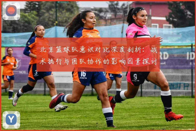 北京篮球队意识对比深度剖析：战术执行与团队协作的影响因素探讨MBA
