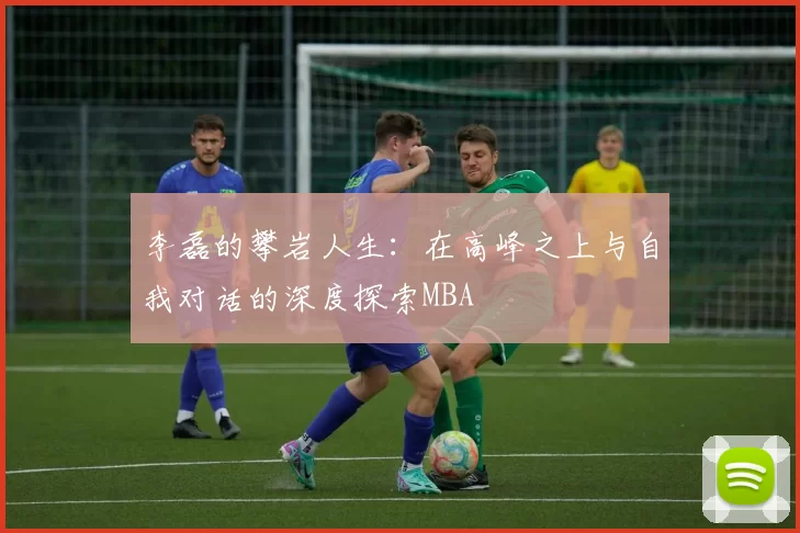 李磊的攀岩人生：在高峰之上与自我对话的深度探索MBA