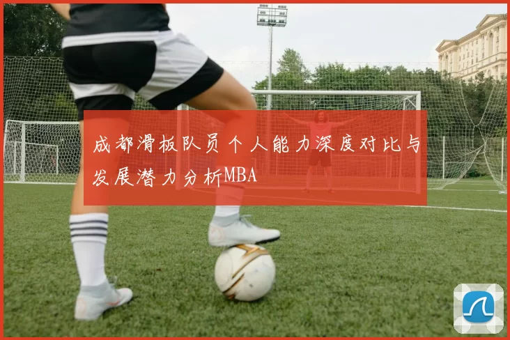 成都滑板队员个人能力深度对比与发展潜力分析MBA