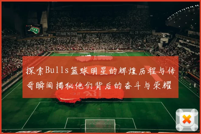 探索Bulls篮球明星的辉煌历程与传奇瞬间揭秘他们背后的奋斗与荣耀