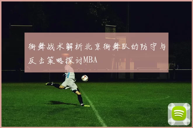街舞战术解析北京街舞队的防守与反击策略探讨MBA